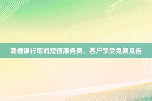 栽植银行取消短信服务费，客户享受免费见告