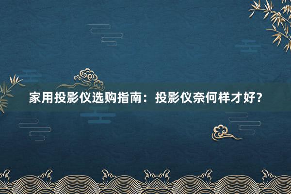 家用投影仪选购指南：投影仪奈何样才好？